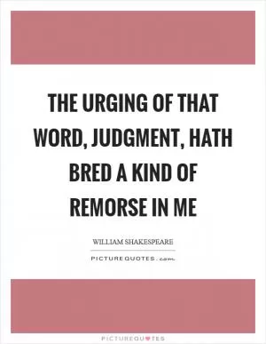 The urging of that word, judgment, hath bred a kind of remorse in me Picture Quote #1