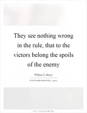 They see nothing wrong in the rule, that to the victors belong the spoils of the enemy Picture Quote #1