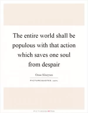 The entire world shall be populous with that action which saves one soul from despair Picture Quote #1