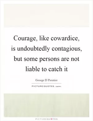 Courage, like cowardice, is undoubtedly contagious, but some persons are not liable to catch it Picture Quote #1