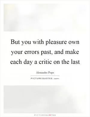 But you with pleasure own your errors past, and make each day a critic on the last Picture Quote #1