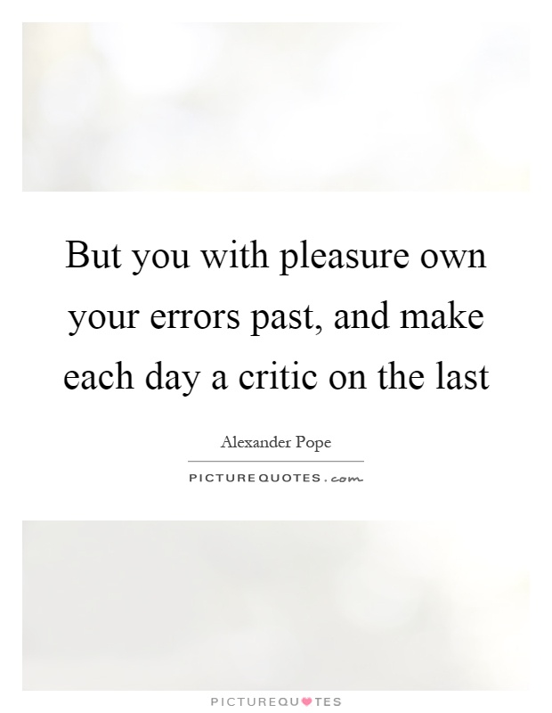 But you with pleasure own your errors past, and make each day a critic on the last Picture Quote #1