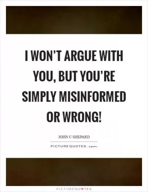 I won’t argue with you, but you’re simply misinformed or wrong! Picture Quote #1