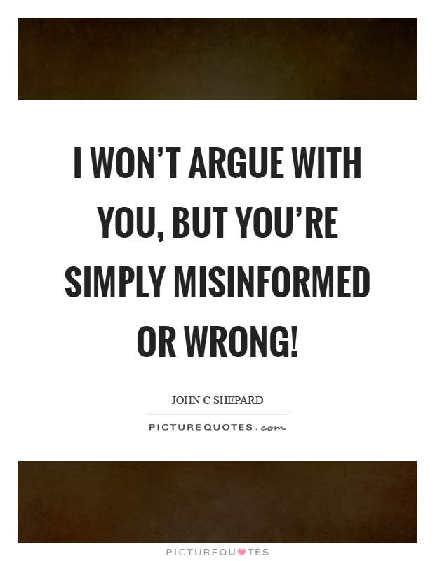 I won't argue with you, but you're simply misinformed or wrong! Picture Quote #1