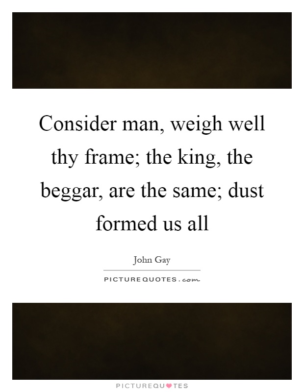 Consider man, weigh well thy frame; the king, the beggar, are the same; dust formed us all Picture Quote #1