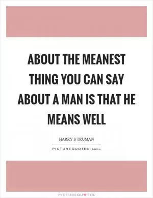 About the meanest thing you can say about a man is that he means well Picture Quote #1