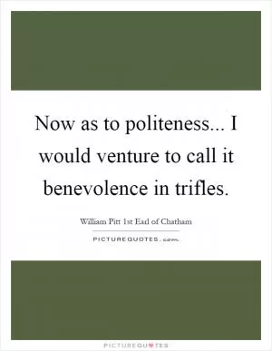 Now as to politeness... I would venture to call it benevolence in trifles Picture Quote #1