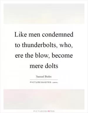 Like men condemned to thunderbolts, who, ere the blow, become mere dolts Picture Quote #1