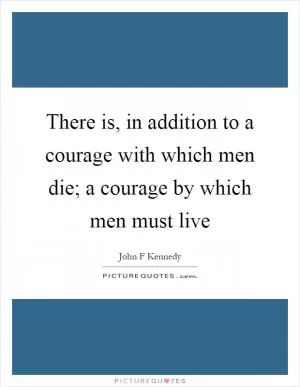 There is, in addition to a courage with which men die; a courage by which men must live Picture Quote #1