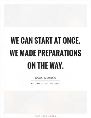 We can start at once. We made preparations on the way Picture Quote #1