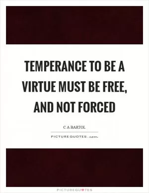 Temperance to be a virtue must be free, and not forced Picture Quote #1