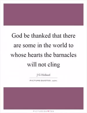 God be thanked that there are some in the world to whose hearts the barnacles will not cling Picture Quote #1