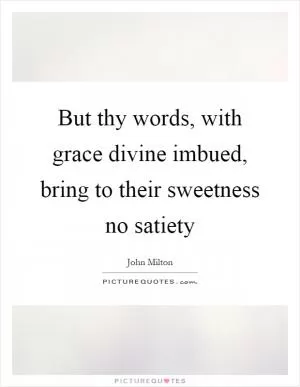 But thy words, with grace divine imbued, bring to their sweetness no satiety Picture Quote #1