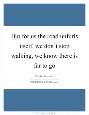 But for us the road unfurls itself, we don’t stop walking, we know there is far to go Picture Quote #1