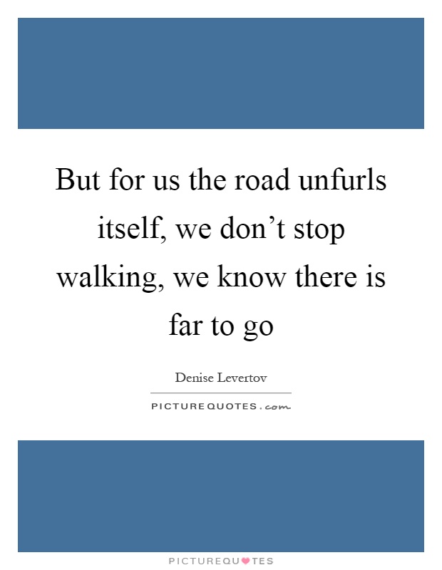 But for us the road unfurls itself, we don't stop walking, we know there is far to go Picture Quote #1