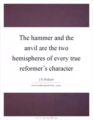 The hammer and the anvil are the two hemispheres of every true reformer’s character Picture Quote #1