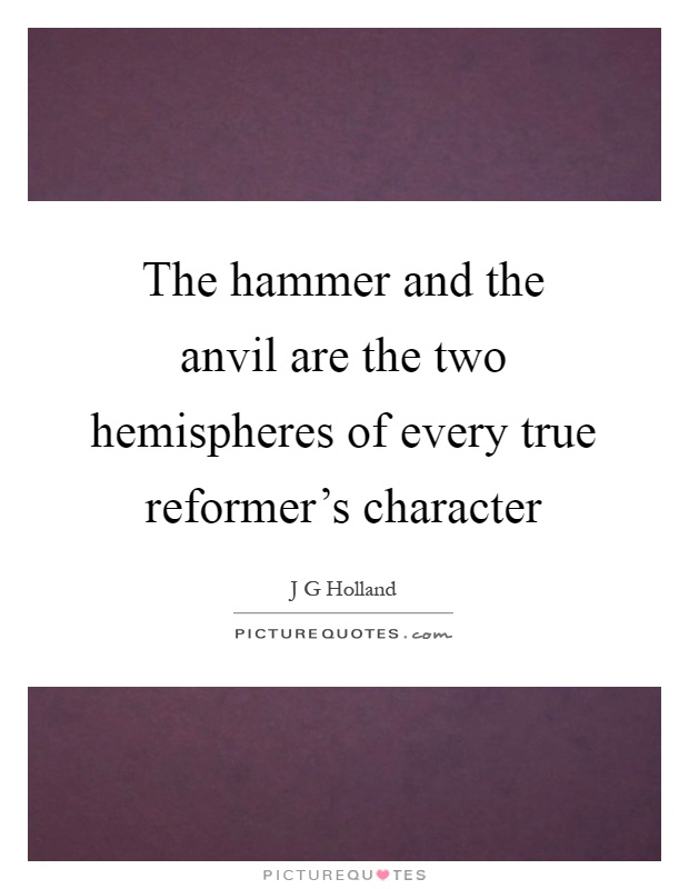 The hammer and the anvil are the two hemispheres of every true reformer's character Picture Quote #1