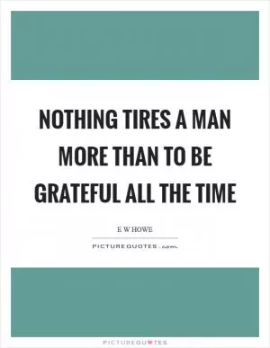 Nothing tires a man more than to be grateful all the time Picture Quote #1