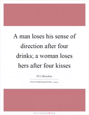 A man loses his sense of direction after four drinks; a woman loses hers after four kisses Picture Quote #1