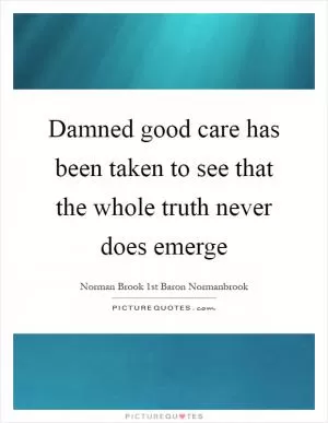 Damned good care has been taken to see that the whole truth never does emerge Picture Quote #1