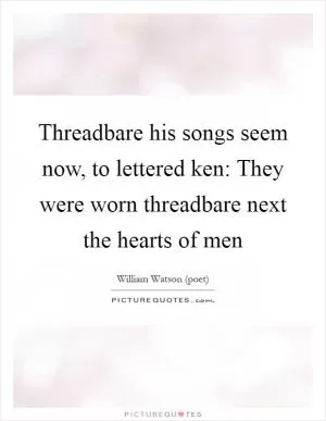 Threadbare his songs seem now, to lettered ken: They were worn threadbare next the hearts of men Picture Quote #1