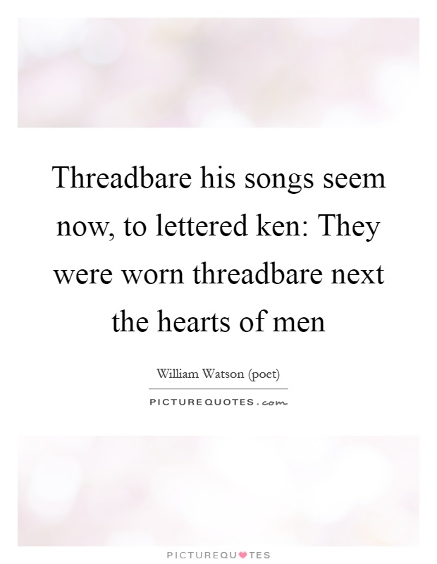 Threadbare his songs seem now, to lettered ken: They were worn threadbare next the hearts of men Picture Quote #1