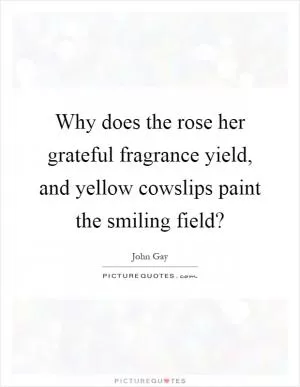 Why does the rose her grateful fragrance yield, and yellow cowslips paint the smiling field? Picture Quote #1