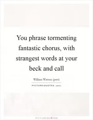 You phrase tormenting fantastic chorus, with strangest words at your beck and call Picture Quote #1