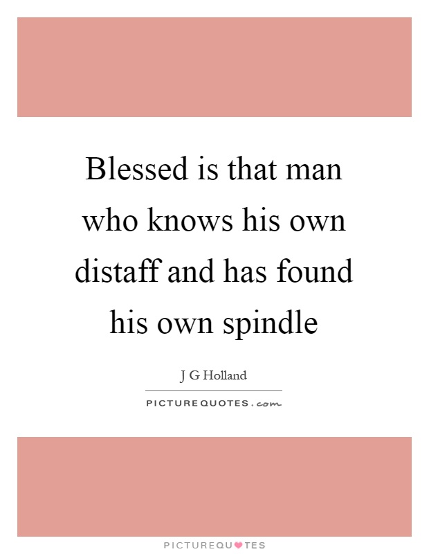 Blessed is that man who knows his own distaff and has found his own spindle Picture Quote #1