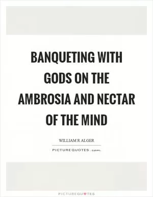 Banqueting with gods on the ambrosia and nectar of the mind Picture Quote #1