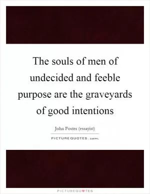 The souls of men of undecided and feeble purpose are the graveyards of good intentions Picture Quote #1