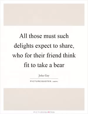 All those must such delights expect to share, who for their friend think fit to take a bear Picture Quote #1