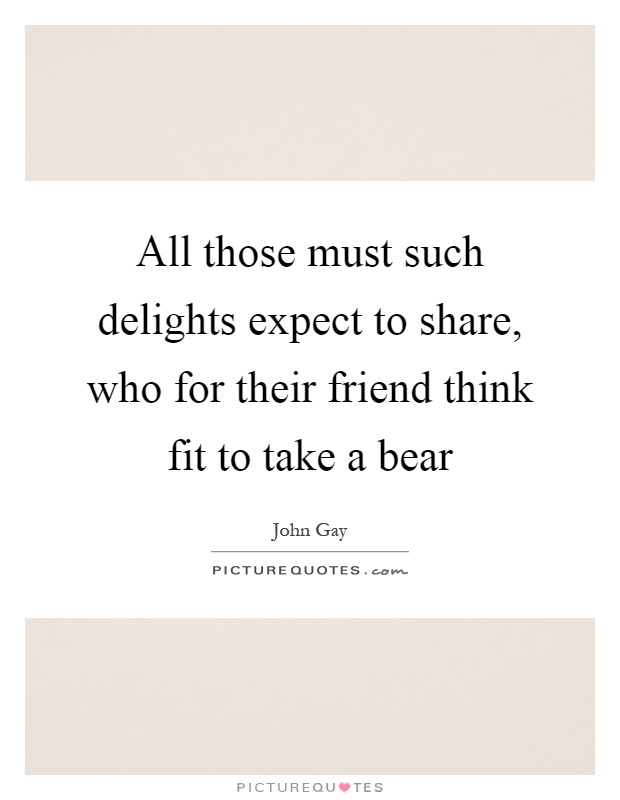 All those must such delights expect to share, who for their friend think fit to take a bear Picture Quote #1
