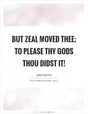 But zeal moved thee; to please thy gods thou didst it! Picture Quote #1