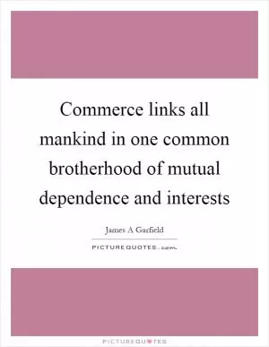 Commerce links all mankind in one common brotherhood of mutual dependence and interests Picture Quote #1