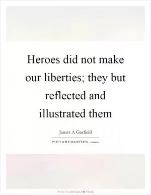 Heroes did not make our liberties; they but reflected and illustrated them Picture Quote #1