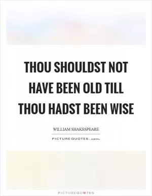 Thou shouldst not have been old till thou hadst been wise Picture Quote #1