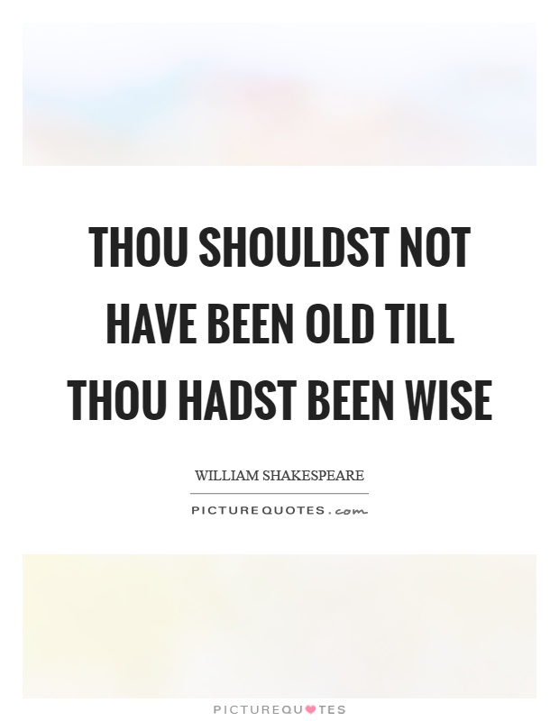 Thou shouldst not have been old till thou hadst been wise Picture Quote #1