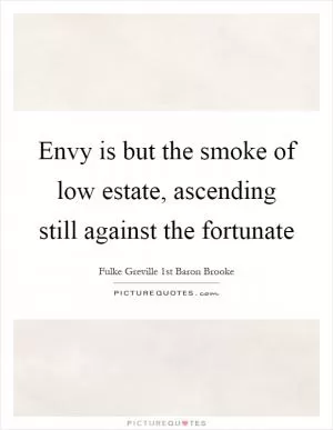 Envy is but the smoke of low estate, ascending still against the fortunate Picture Quote #1