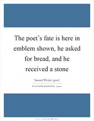 The poet’s fate is here in emblem shown, he asked for bread, and he received a stone Picture Quote #1