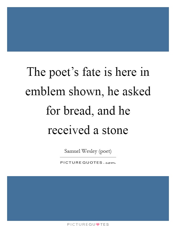 The poet's fate is here in emblem shown, he asked for bread, and he received a stone Picture Quote #1