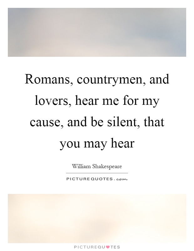 Romans, countrymen, and lovers, hear me for my cause, and be silent, that you may hear Picture Quote #1