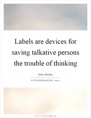 Labels are devices for saving talkative persons the trouble of thinking Picture Quote #1