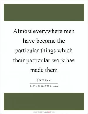 Almost everywhere men have become the particular things which their particular work has made them Picture Quote #1