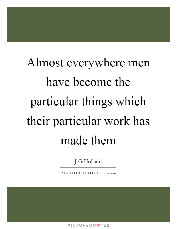 Almost everywhere men have become the particular things which their particular work has made them Picture Quote #1