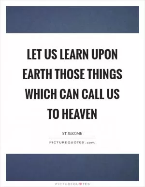 Let us learn upon earth those things which can call us to heaven Picture Quote #1
