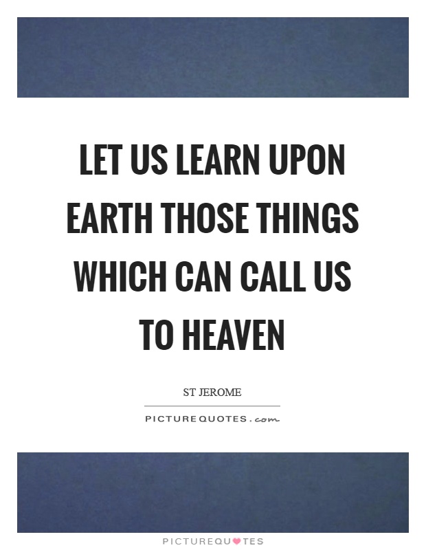 Let us learn upon earth those things which can call us to heaven Picture Quote #1