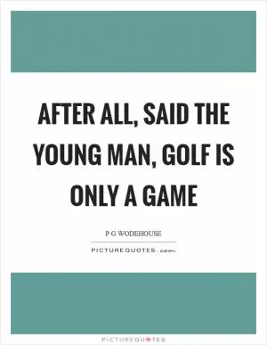 After all, said the young man, golf is only a game Picture Quote #1