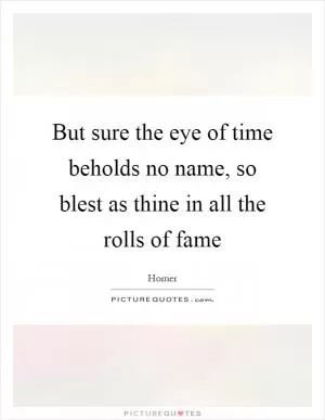 But sure the eye of time beholds no name, so blest as thine in all the rolls of fame Picture Quote #1
