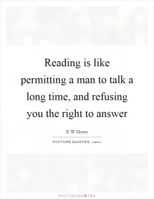 Reading is like permitting a man to talk a long time, and refusing you the right to answer Picture Quote #1